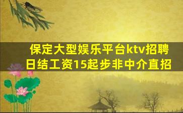 保定大型娱乐平台ktv招聘日结工资15起步非中介直招