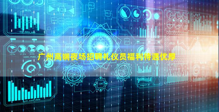 广州高端夜场招聘礼仪员福利待遇优厚