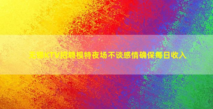无锡KTV招聘模特夜场不谈感情确保每日收入